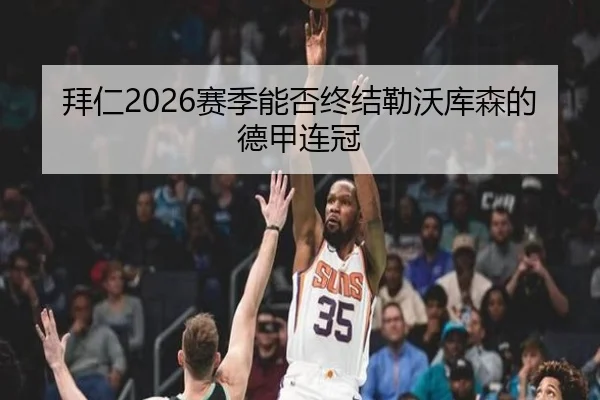 拜仁2026赛季能否终结勒沃库森的德甲连冠